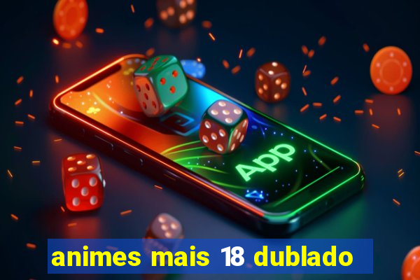 animes mais 18 dublado